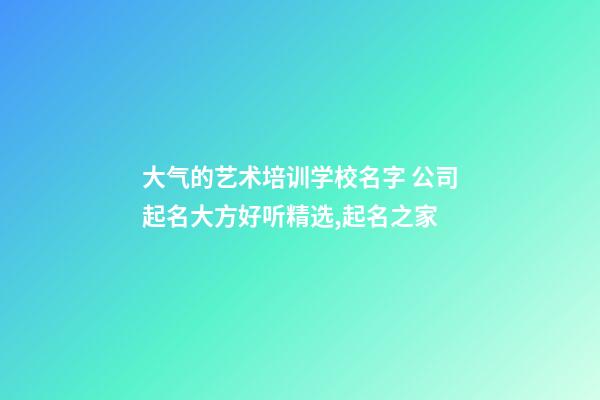 大气的艺术培训学校名字 公司起名大方好听精选,起名之家-第1张-公司起名-玄机派